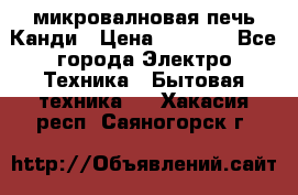 микровалновая печь Канди › Цена ­ 1 500 - Все города Электро-Техника » Бытовая техника   . Хакасия респ.,Саяногорск г.